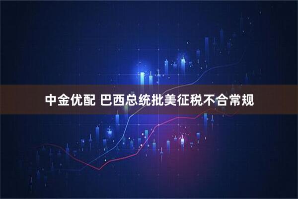 中金优配 巴西总统批美征税不合常规
