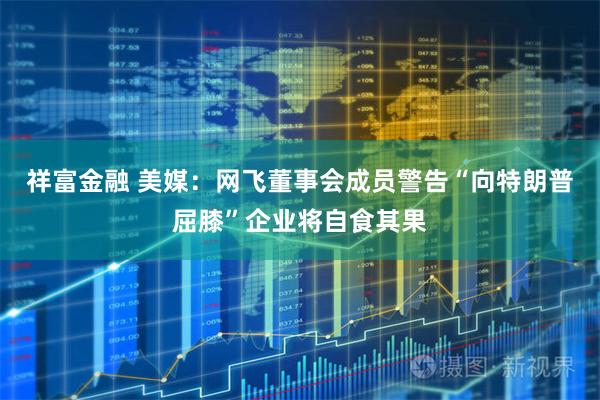 祥富金融 美媒：网飞董事会成员警告“向特朗普屈膝”企业将自食其果