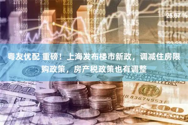 粤友优配 重磅！上海发布楼市新政，调减住房限购政策，房产税政策也有调整