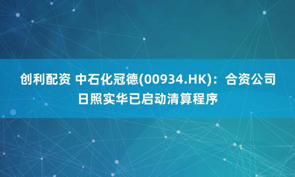 创利配资 中石化冠德(00934.HK)：合资公司日照实华已启动清算程序