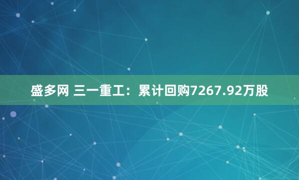 盛多网 三一重工：累计回购7267.92万股