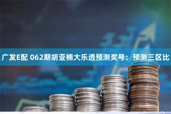 广发E配 062期胡亚楠大乐透预测奖号：预测三区比