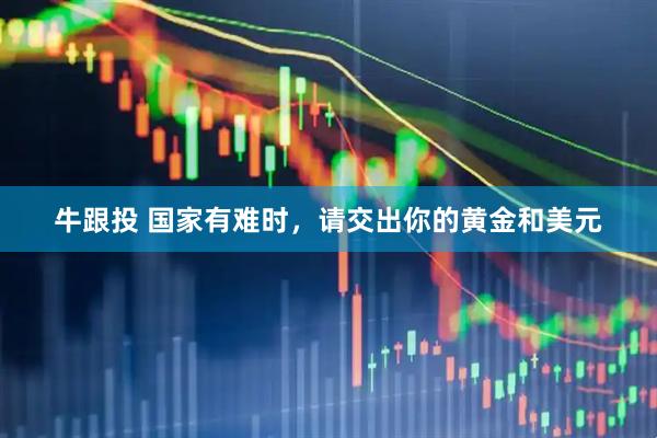 牛跟投 国家有难时，请交出你的黄金和美元