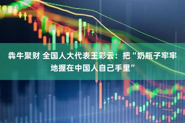 犇牛聚财 全国人大代表王彩云：把“奶瓶子牢牢地握在中国人自己手里”