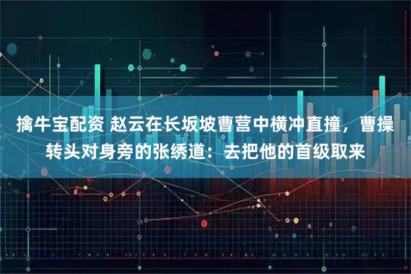 擒牛宝配资 赵云在长坂坡曹营中横冲直撞，曹操转头对身旁的张绣道：去把他的首级取来