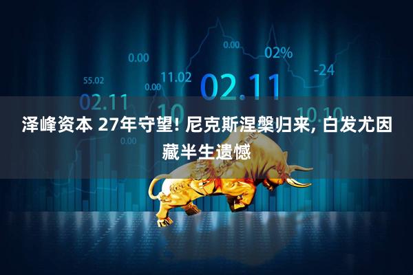 泽峰资本 27年守望! 尼克斯涅槃归来, 白发尤因藏半生遗憾