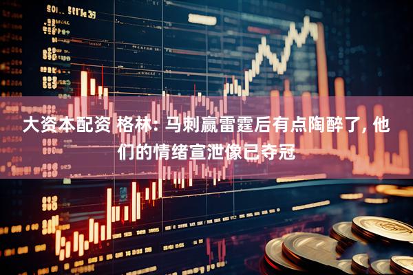 大资本配资 格林: 马刺赢雷霆后有点陶醉了, 他们的情绪宣泄像已夺冠