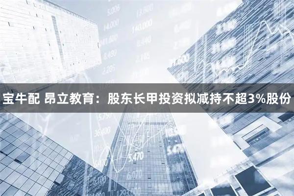 宝牛配 昂立教育：股东长甲投资拟减持不超3%股份