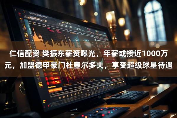 仁信配资 樊振东薪资曝光，年薪或接近1000万元，加盟德甲豪门杜塞尔多夫，享受超级球星待遇
