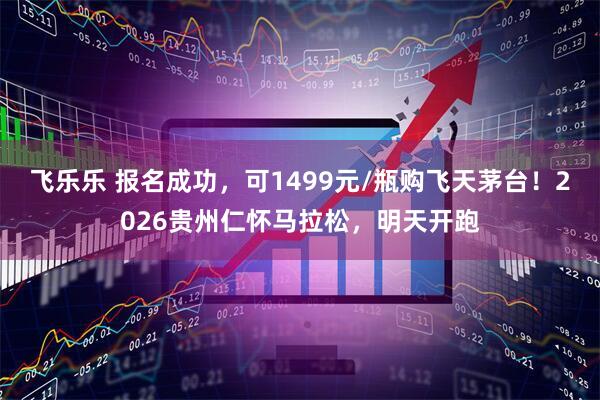飞乐乐 报名成功，可1499元/瓶购飞天茅台！2026贵州仁怀马拉松，明天开跑