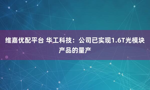 维嘉优配平台 华工科技：公司已实现1.6T光模块产品的量产