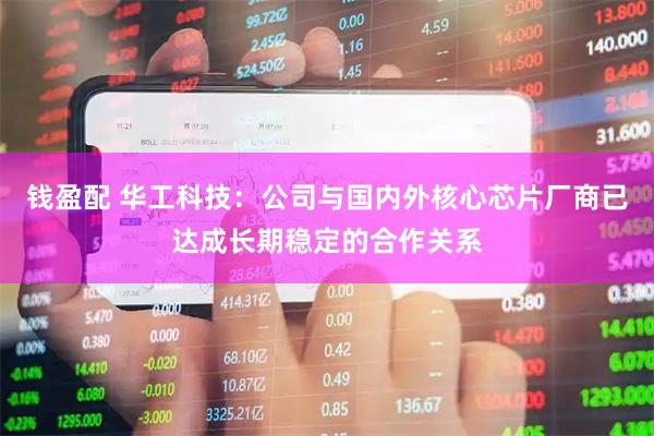 钱盈配 华工科技：公司与国内外核心芯片厂商已达成长期稳定的合作关系