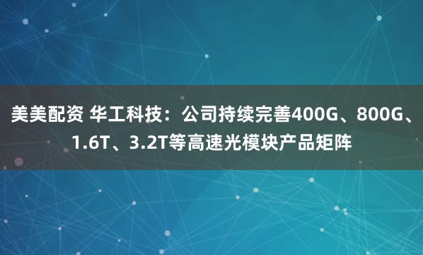 美美配资 华工科技：公司持续完善400G、800G、1.6T、3.2T等高速光模块产品矩阵