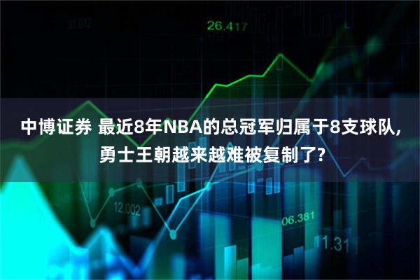 中博证券 最近8年NBA的总冠军归属于8支球队, 勇士王朝越来越难被复制了?