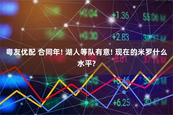 粤友优配 合同年! 湖人等队有意! 现在的米罗什么水平?