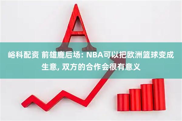 峪科配资 前雄鹿后场: NBA可以把欧洲篮球变成生意, 双方的合作会很有意义
