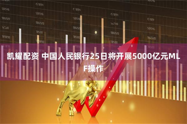 凯耀配资 中国人民银行25日将开展5000亿元MLF操作