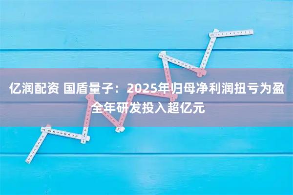 亿润配资 国盾量子：2025年归母净利润扭亏为盈 全年研发投入超亿元
