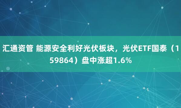 汇通资管 能源安全利好光伏板块，光伏ETF国泰（159864）盘中涨超1.6%