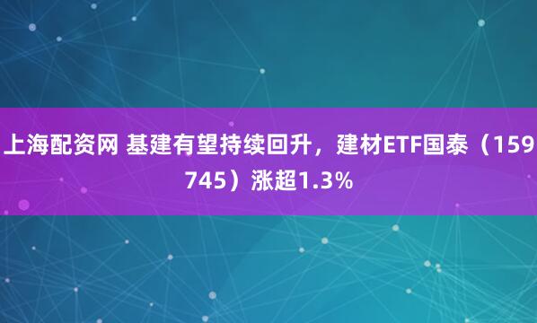 上海配资网 基建有望持续回升，建材ETF国泰（159745）涨超1.3%