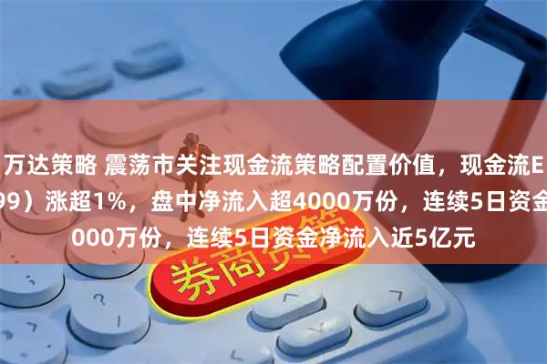 万达策略 震荡市关注现金流策略配置价值，现金流ETF国泰（159399）涨超1%，盘中净流入超4000万份，连续5日资金净流入近5亿元