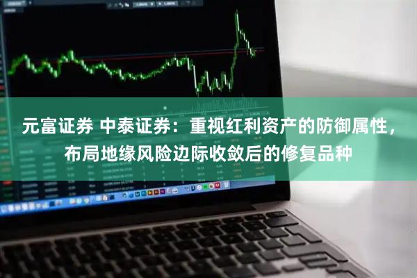 元富证券 中泰证券：重视红利资产的防御属性，布局地缘风险边际收敛后的修复品种