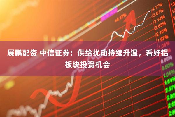 展鹏配资 中信证券：供给扰动持续升温，看好铝板块投资机会