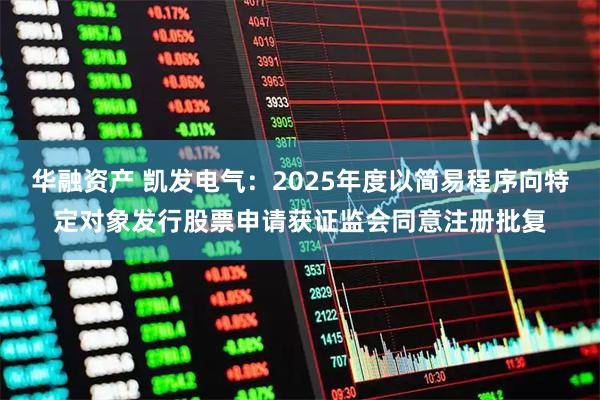 华融资产 凯发电气：2025年度以简易程序向特定对象发行股票申请获证监会同意注册批复