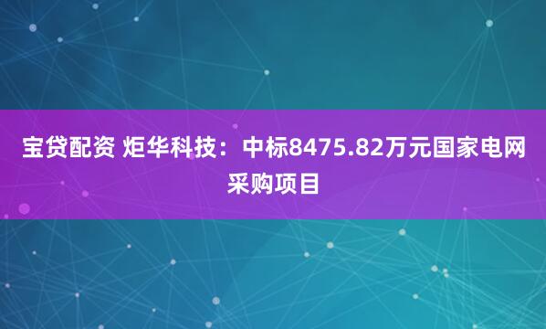 宝贷配资 炬华科技：中标8475.82万元国家电网采购项目