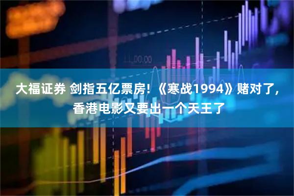 大福证券 剑指五亿票房! 《寒战1994》赌对了, 香港电影又要出一个天王了