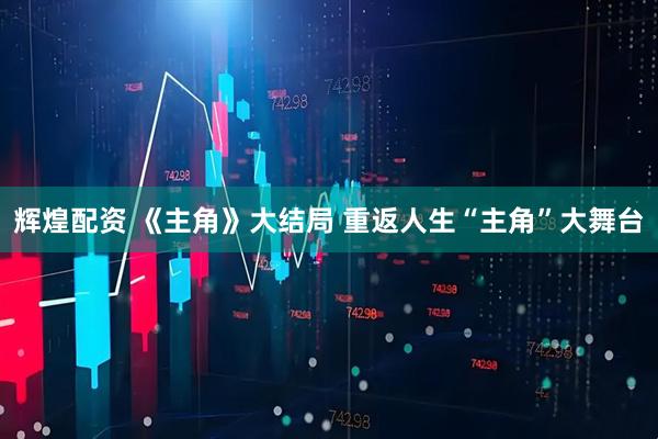 辉煌配资 《主角》大结局 重返人生“主角”大舞台