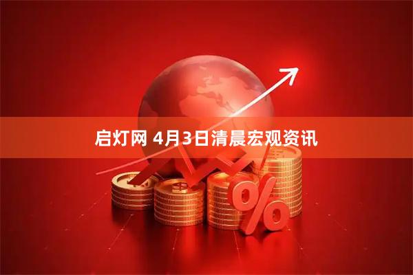 启灯网 4月3日清晨宏观资讯