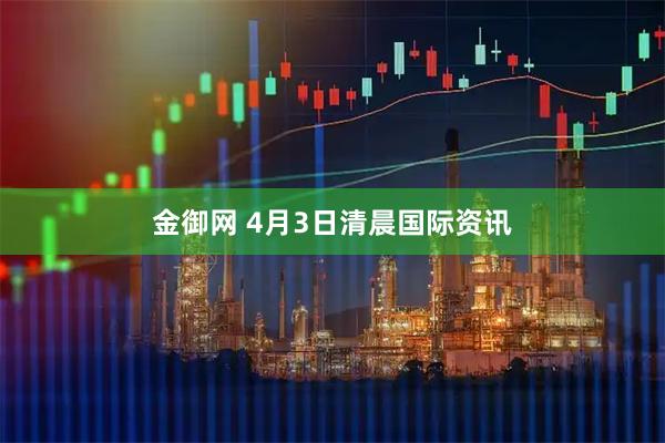 金御网 4月3日清晨国际资讯