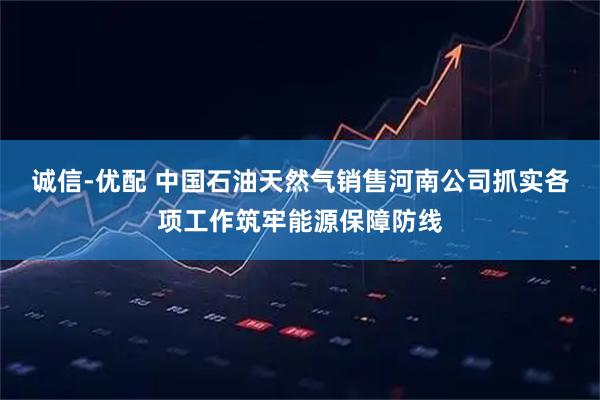 诚信-优配 中国石油天然气销售河南公司抓实各项工作筑牢能源保障防线