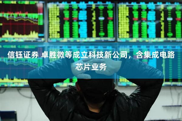 信钰证券 卓胜微等成立科技新公司，含集成电路芯片业务
