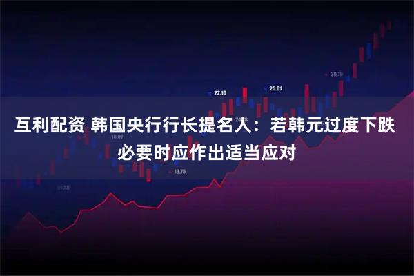 互利配资 韩国央行行长提名人：若韩元过度下跌 必要时应作出适当应对