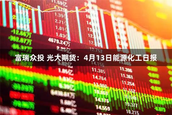 富瑞众投 光大期货：4月13日能源化工日报