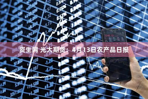 资生网 光大期货：4月13日农产品日报