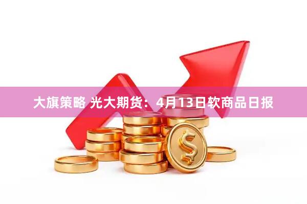 大旗策略 光大期货：4月13日软商品日报