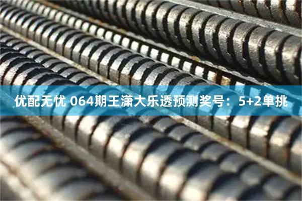 优配无忧 064期王潇大乐透预测奖号：5+2单挑