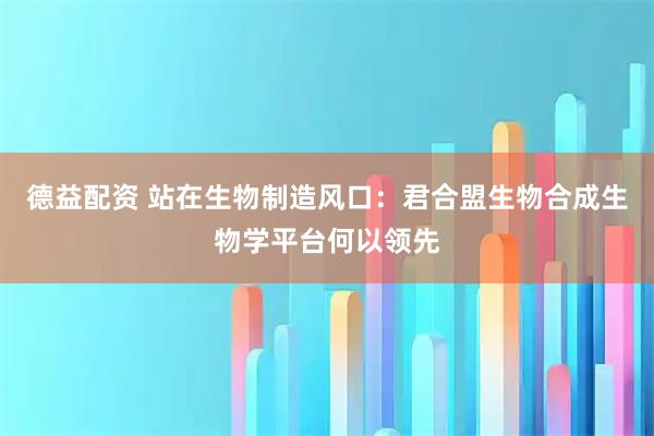 德益配资 站在生物制造风口：君合盟生物合成生物学平台何以领先