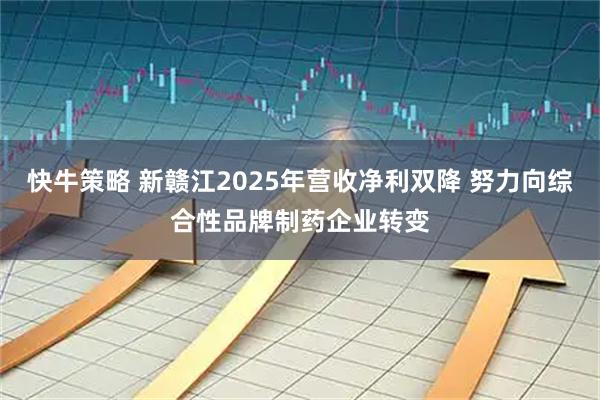 快牛策略 新赣江2025年营收净利双降 努力向综合性品牌制药企业转变