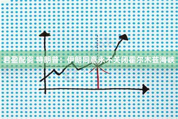君盈配资 特朗普：伊朗同意永不关闭霍尔木兹海峡