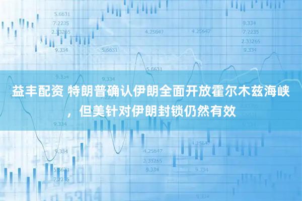 益丰配资 特朗普确认伊朗全面开放霍尔木兹海峡，但美针对伊朗封锁仍然有效
