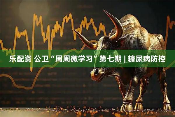 乐配资 公卫“周周微学习”第七期 | 糖尿病防控