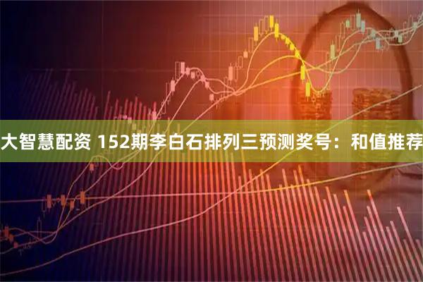 大智慧配资 152期李白石排列三预测奖号：和值推荐
