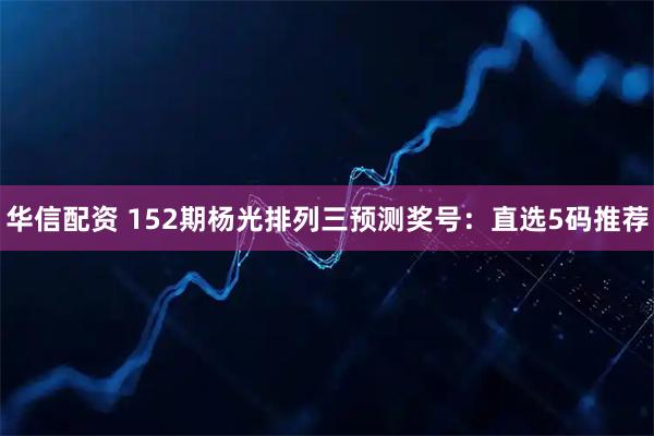 华信配资 152期杨光排列三预测奖号：直选5码推荐