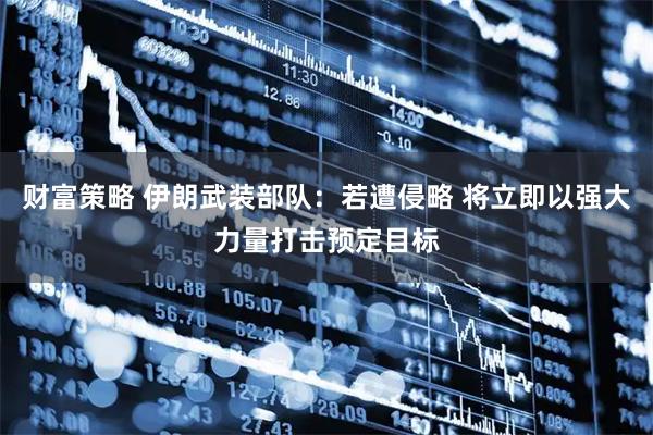 财富策略 伊朗武装部队：若遭侵略 将立即以强大力量打击预定目标