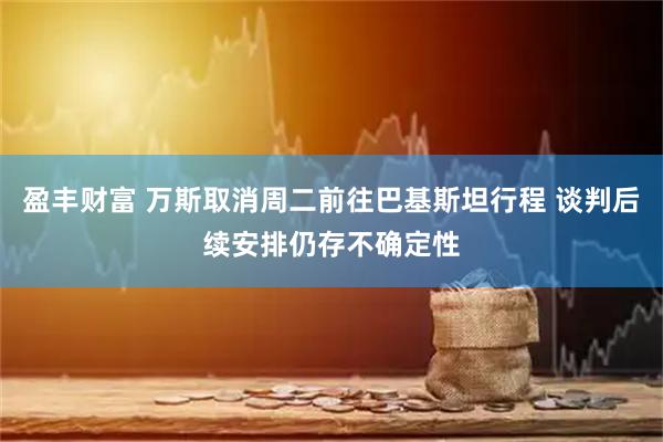 盈丰财富 万斯取消周二前往巴基斯坦行程 谈判后续安排仍存不确定性