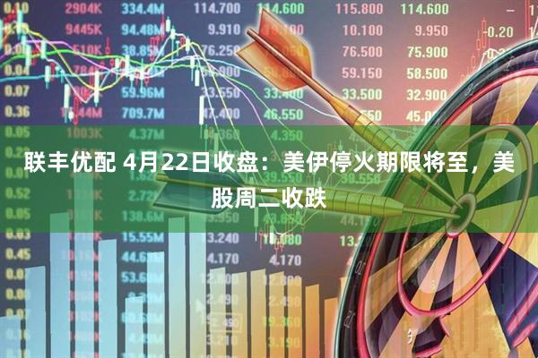 联丰优配 4月22日收盘：美伊停火期限将至，美股周二收跌